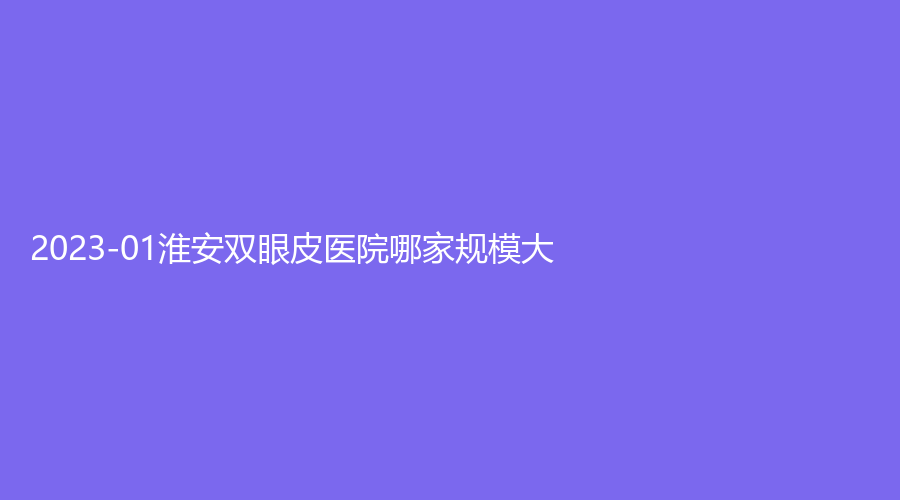 2023-01淮安双眼皮医院哪家规模大？