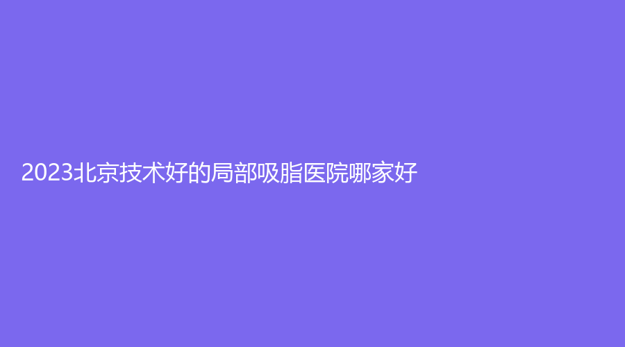 2023北京技术好的局部吸脂医院哪家好？