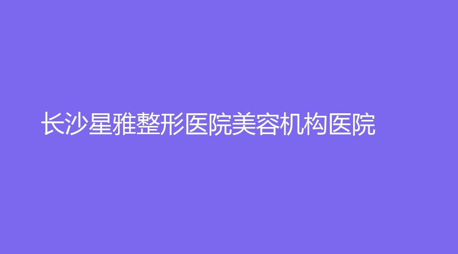 长沙星雅整形医院美容机构医院