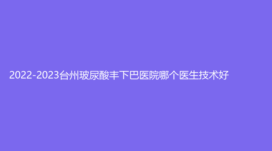 2022-2023台州玻尿酸丰下巴医院哪个医生技术好？