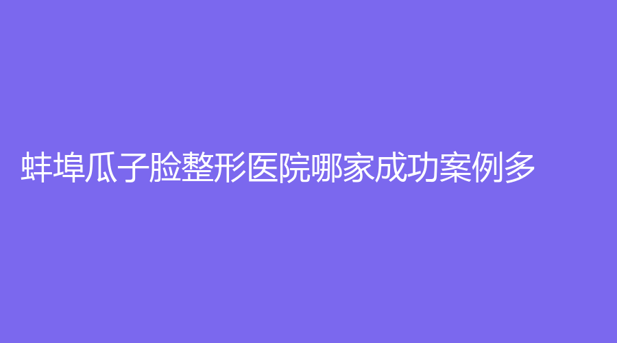 蚌埠瓜子脸整形医院哪家成功案例多？