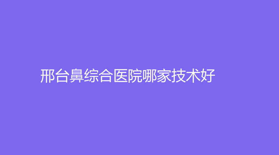 邢台鼻综合医院哪家技术好？