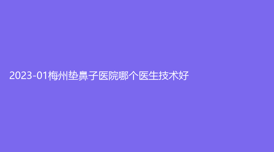 2023-01梅州垫鼻子医院哪个医生技术好？