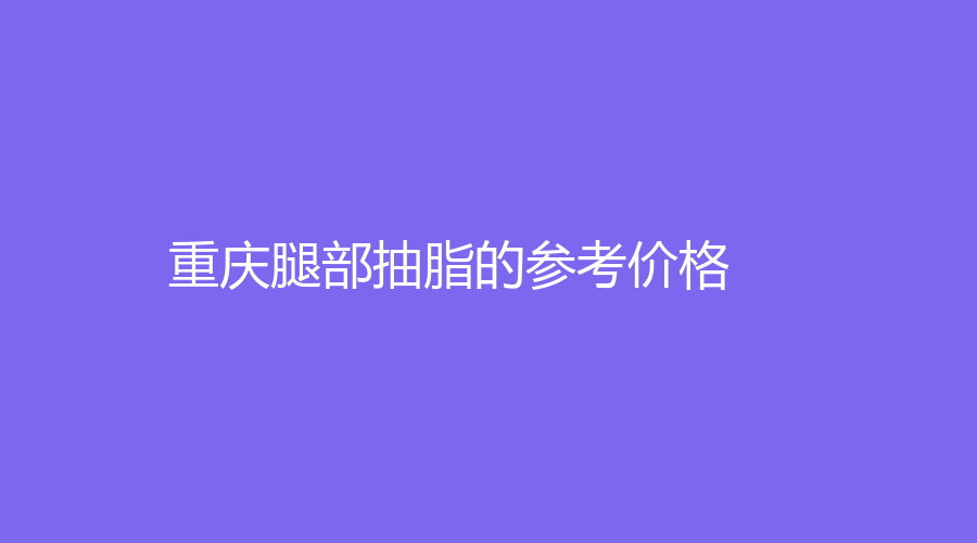 重庆腿部抽脂的参考价格