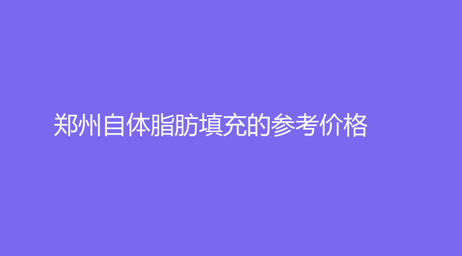 郑州自体脂肪填充的参考价格
