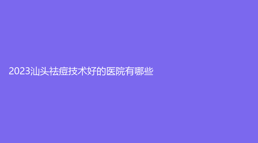 2023汕头祛痘技术好的医院有哪些？